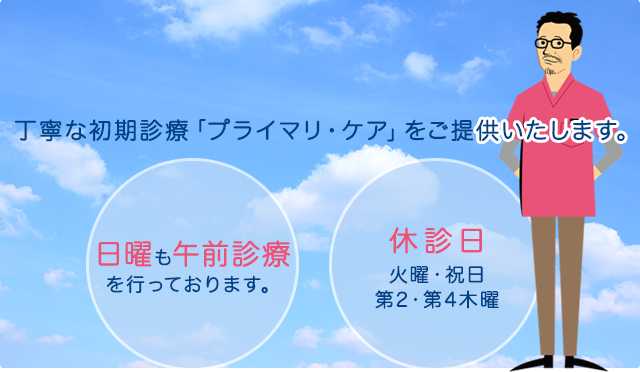 寧な初期診療「プライマリ・ケア」をご提供いたします。日曜も午前診療を行っております。休診日 火曜・祝日第2・第4木曜